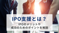 IPO支援とは？IPOのメリットや成功のためのポイントを解説
