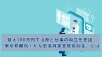 最大100万円で治療と仕事の両立を支援「東京都難病・がん患者就業支援奨励金」とは