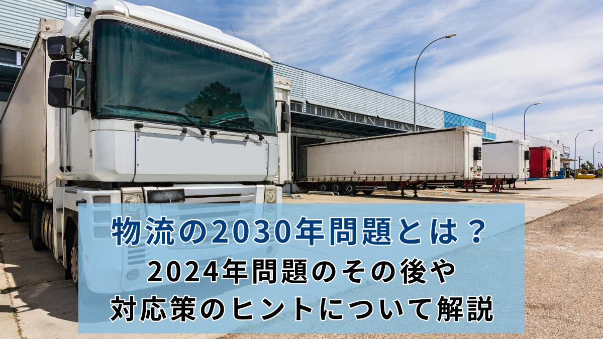 物流の2030年問題とは？2024年問題のその後や対応策のヒントについて解説