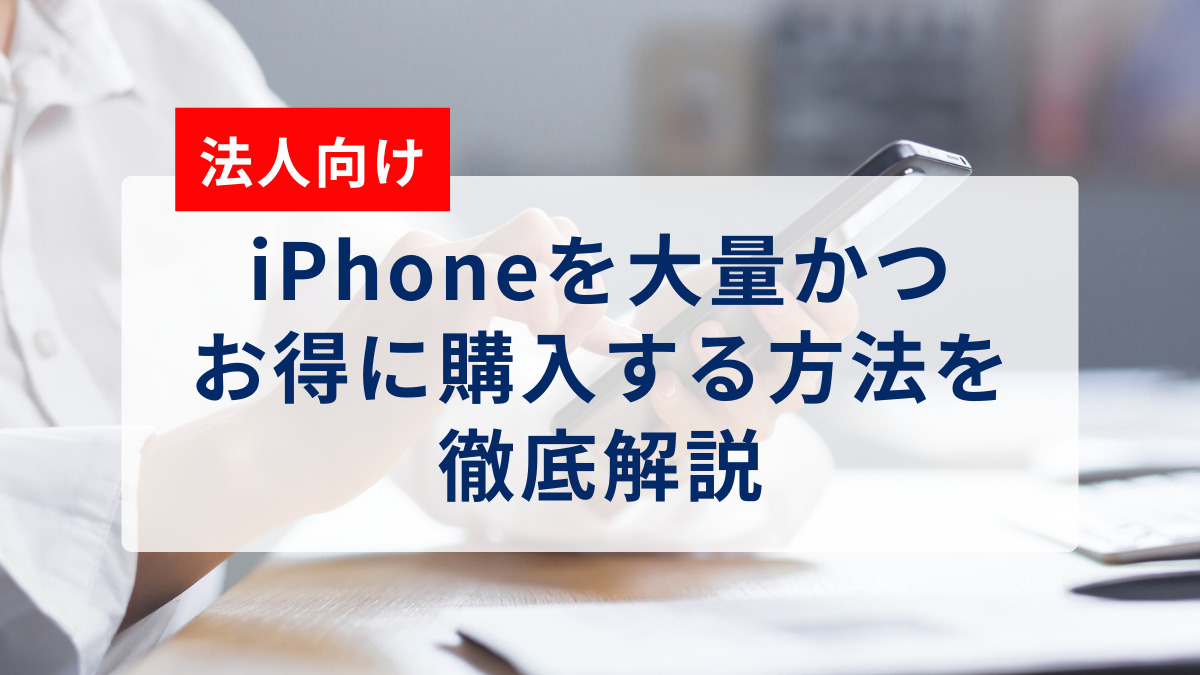 【法人向け】iPhoneを大量かつお得に購入する方法を徹底解説