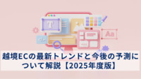 越境ECの最新トレンドと今後の予測について解説【2025年度版】