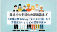 職場での多様性の浸透進まず　「属性は関係ない」「そもそも話し合う雰囲気ない」などの回答が集中