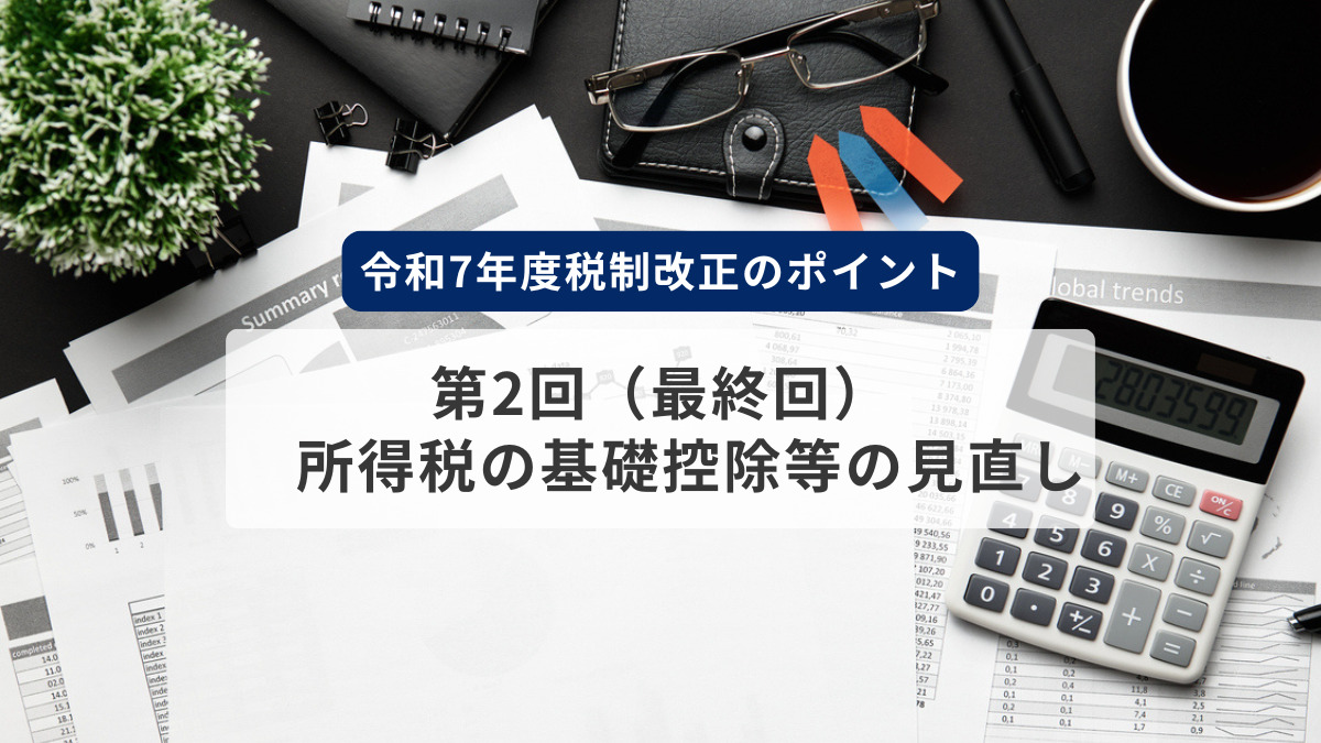 令和7年度税制改正のポイント　第2回（最終回）　所得税の基礎控除等の見直し（いわゆる年収103万円の壁）の解説
