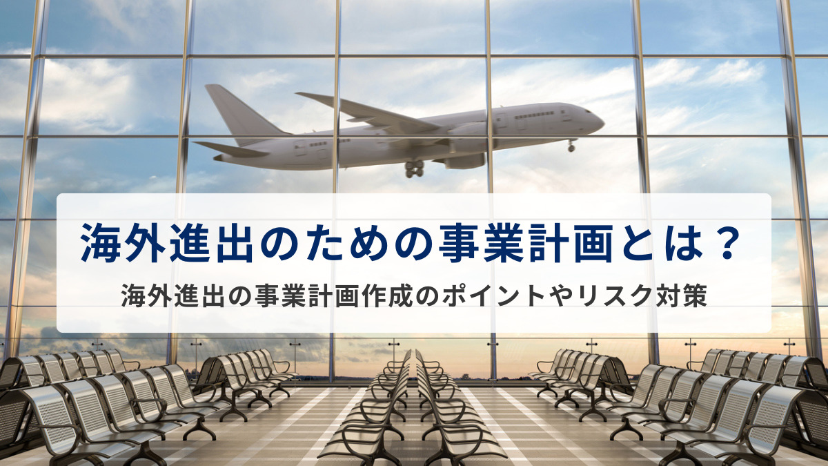 海外進出のための事業計画とは？海外進出の事業計画作成のポイントやリスク対策を解説