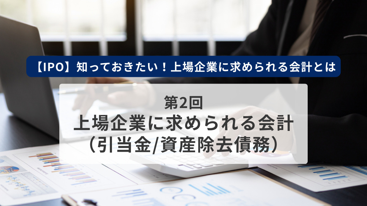 【IPO】知っておきたい！上場企業に求められる会計とは　第2回　上場企業に求められる会計（引当金/資産除去債務）