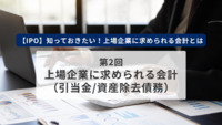 【IPO】知っておきたい！上場企業に求められる会計とは　第2回　上場企業に求められる会計（引当金/資産除去債務）