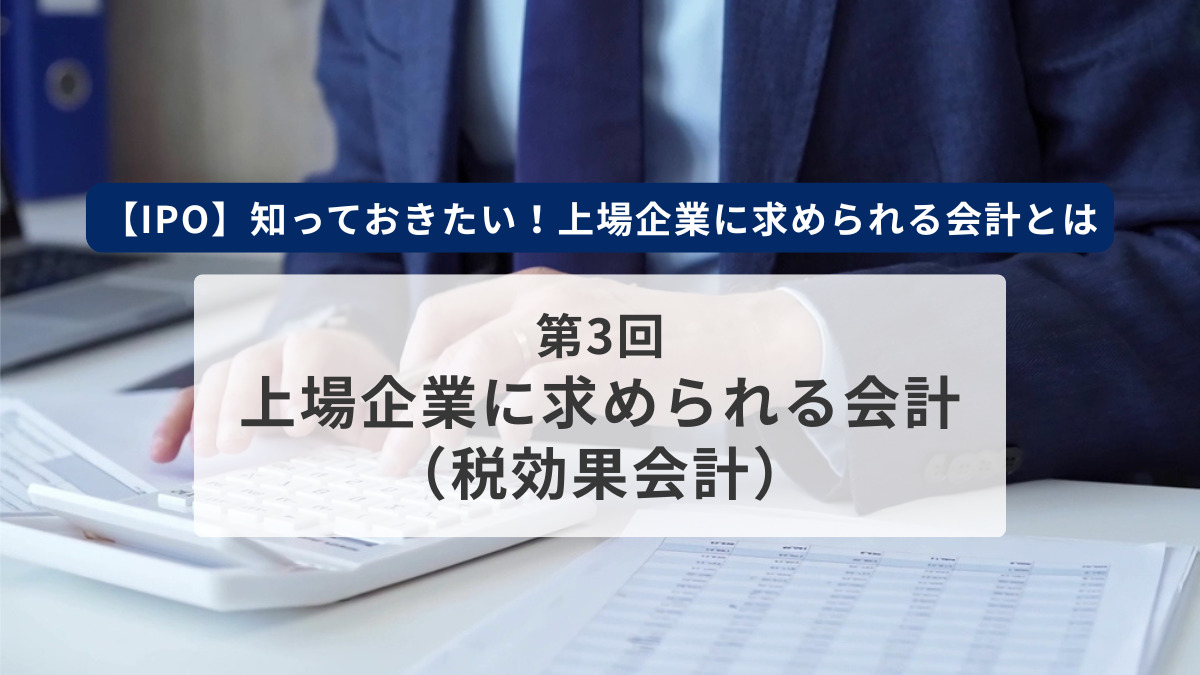 【IPO】知っておきたい！上場企業に求められる会計とは　第3回　上場企業に求められる会計（税効果会計）