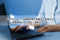 ファイルアクセス権限管理の重要性と実践方法｜情報漏洩を防ぐ設定と運用ポイント