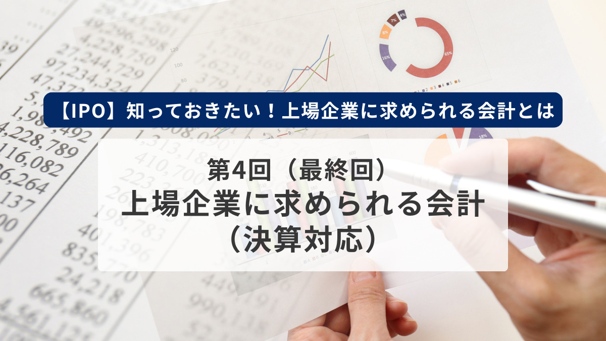 【IPO】知っておきたい！上場企業に求められる会計とは　第4回（最終回）　上場企業に求められる会計（決算対応）