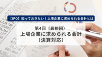 【IPO】知っておきたい！上場企業に求められる会計とは　第4回（最終回）　上場企業に求められる会計（決算対応）