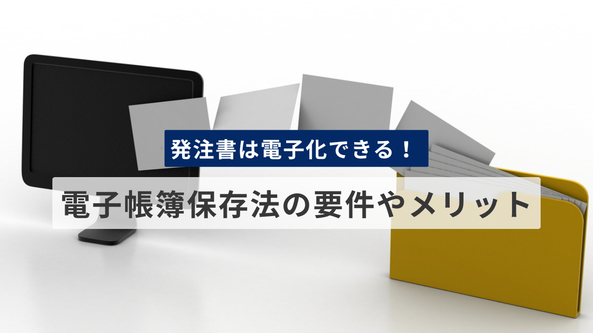 発注書は電子化できる！ 電子帳簿保存法の要件やメリットを解説