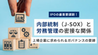 IPOの最重要課題！内部統制（J-SOX）と労務管理の密接な関係：上場企業に求められるガバナンスの要諦