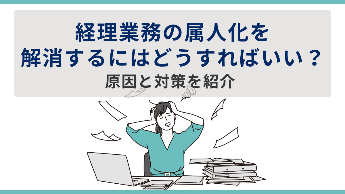 経理業務の属人化を解消するにはどうすればいい？原因と対策を紹介