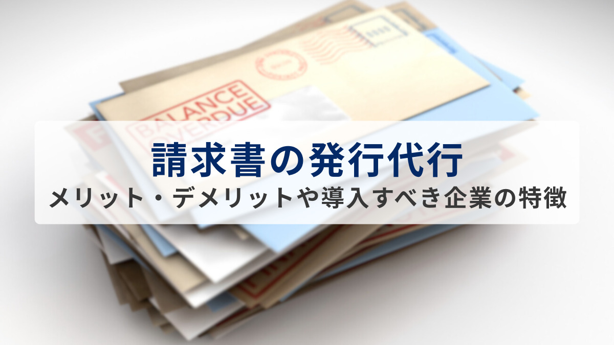 請求書の発行代行とは？メリット・デメリットや導入すべき企業の特徴を紹介