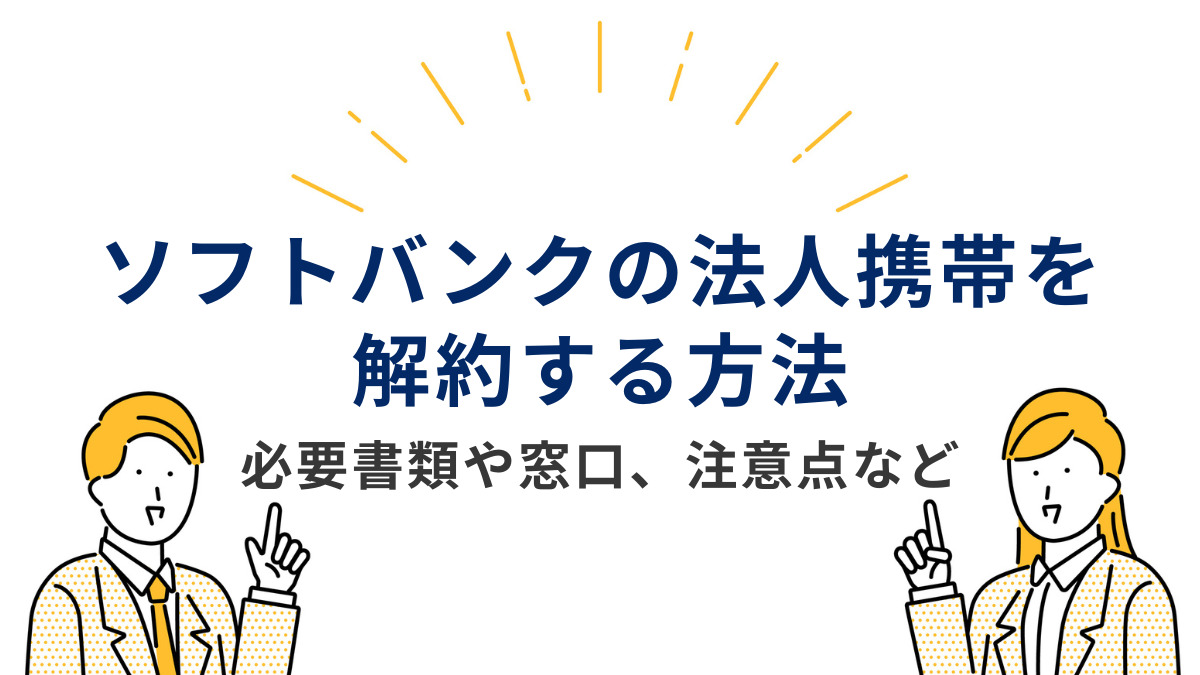 ソフトバンクの法人携帯を解約する方法｜必要書類や窓口、注意点など