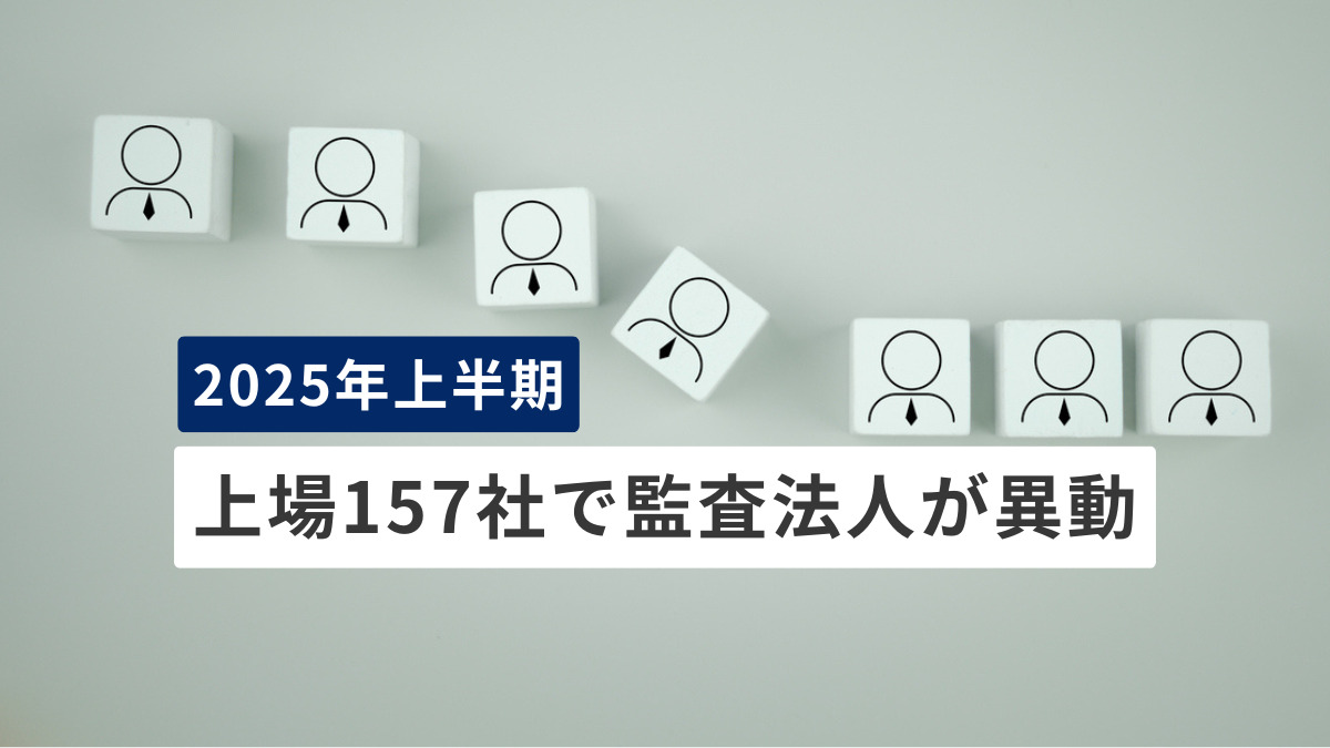 2025年上半期　上場157社で監査法人が異動　理由では「辞任」が過去最多、トップは「監査期間」