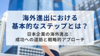 海外進出における基本的なステップとは？～日本企業の海外進出：成功への道筋と戦略的アプローチ～