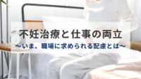 不妊治療と仕事の両立～いま、職場に求められる配慮とは～