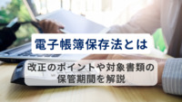 【弁護士監修】電子帳簿保存法とは。改正のポイントや対象書類の保管期間を解説！