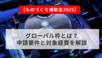 【ものづくり補助金2025】グローバル枠とは？申請要件と対象経費を解説