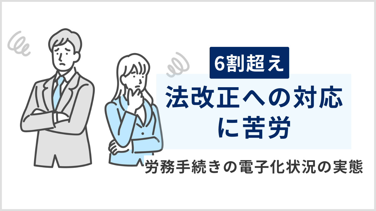 6割超えが「法改正への対応」に苦労～労務手続きの電子化状況の実態～