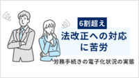 6割超えが「法改正への対応」に苦労～労務手続きの電子化状況の実態～