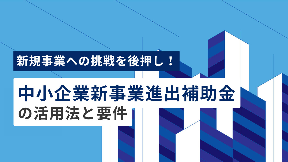 新規事業への挑戦を後押し！ 中小企業新事業進出補助金の活用法と要件を徹底解説