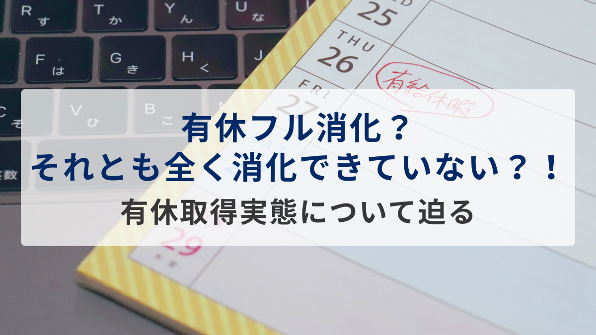有休フル消化？それとも全く消化できていない？！～有休取得実態について迫る～