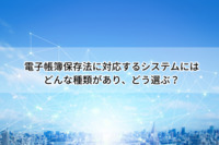 電子帳簿保存法に対応するシステムにはどんな種類があり、どう選ぶ？