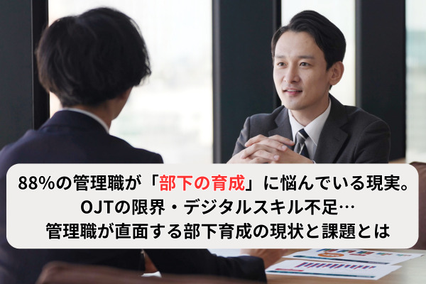 88％の管理職が「部下の育成」に悩んでいる現実。OJTの限界・デジタルスキル不足…管理職が直面する部下育成の現状と課題とは