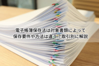 電子帳簿保存法は対象書類によって保存要件や方法は違う？取引別に解説