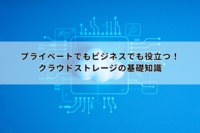 プライベートでもビジネスでも役立つ！クラウドストレージの基礎知識