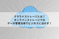 クラウドストレージとは？オンラインストレージでのデータ管理活用でビジネスに活かす！