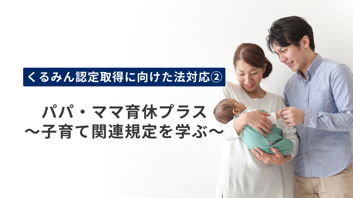 【くるみん認定取得に向けた法対応②】パパ・ママ育休プラス～子育て関連規定を学ぶ～