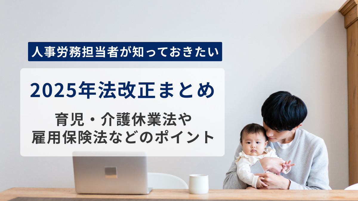【2025年法改正まとめ】育児・介護休業法や雇用保険法など人事労務担当者が知っておきたい法律の改正点についてポイントを解説します
