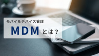 MDM（モバイルデバイス管理）とは？仕組みから選び方までわかりやすく解説します！