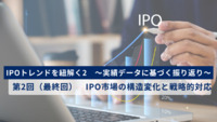 IPOトレンドを紐解く2　～実績データに基づく振り返り～　第2回（最終回）　IPO市場の構造変化と戦略的対応