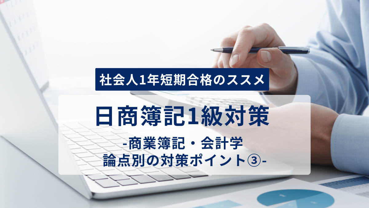 「社会人1年短期合格のススメ」日商簿記1級対策 -商業簿記・会計学 論点別の対策ポイント③-