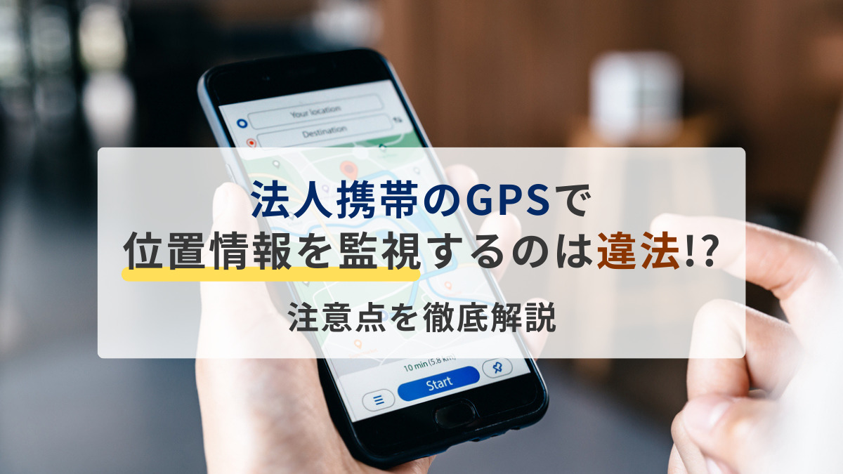 法人携帯のGPSで位置情報を監視するのは違法!?注意点を徹底解説