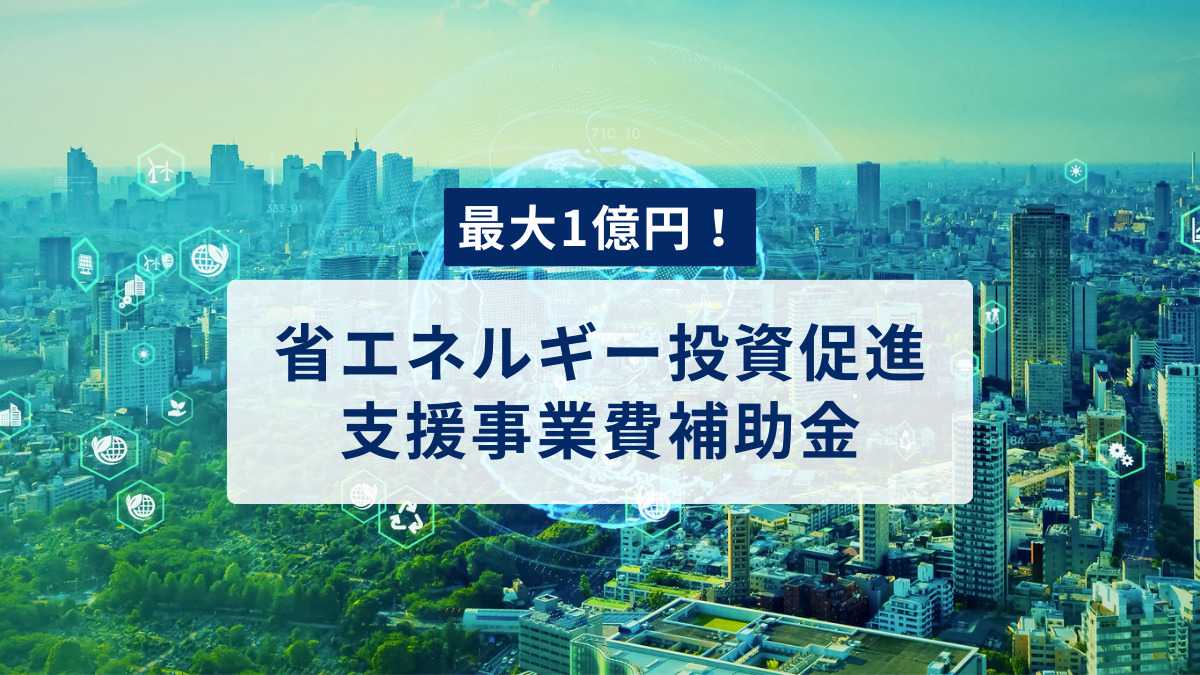 最大1億円！中小企業だけでなく大企業も申請可能な省エネルギー投資促進支援事業費補助金について中小企業診断士が分かりやすく解説