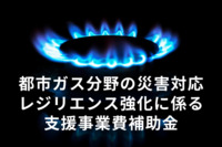 都市ガス分野の災害対応・ レジリエンス強化を目指す！ 【都市ガス分野の災害対応・レジリエンス強化に係る支援事業費補助金】」
