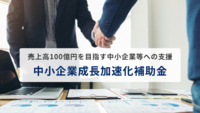中小企業成長加速化補助金！売上高100億円を目指す中小企業等への支援とは