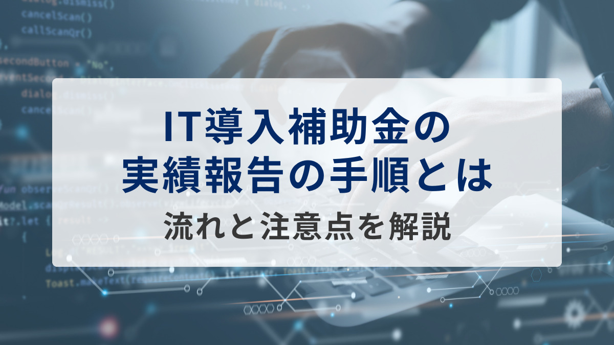 IT導入補助金の実績報告の手順とは？流れと注意点を解説