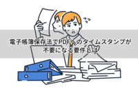 電子帳簿保存法でPDFへのタイムスタンプが不要になる要件とは