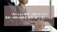 「変わらない現場」を動かすには？ ～育成・研修の成果を“現場行動”に落とし込む