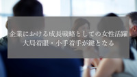 企業における成長戦略としての女性活躍― 大局着眼・小手着手が鍵となる