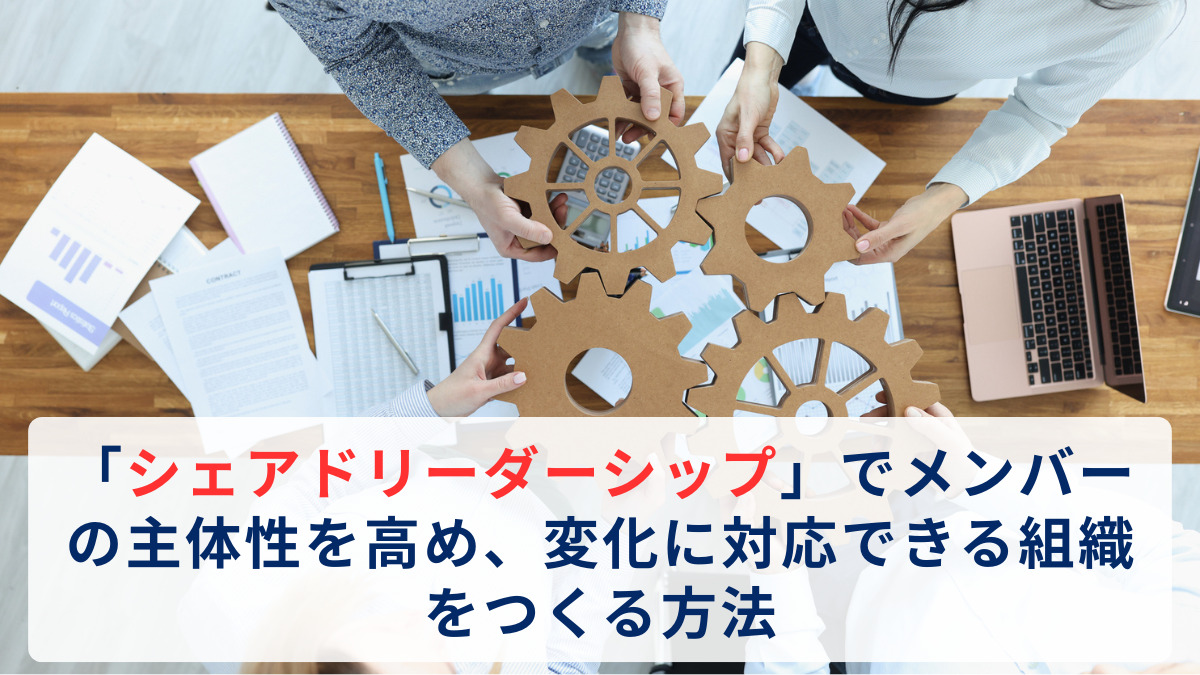 「シェアドリーダーシップ」でメンバーの主体性を高め、変化に対応できる組織をつくる方法