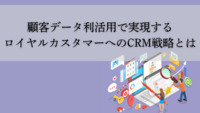 顧客データ利活用で実現するロイヤルカスタマーへのCRM戦略とは