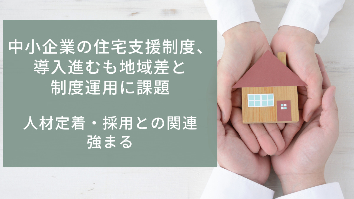 中小企業の住宅支援制度、導入進むも地域差と制度運用に課題　人材定着・採用との関連強まる