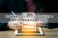 電子帳簿保存法でタイムスタンプは必要？要件や利用方法、注意点まとめ